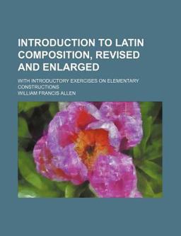 Introduction to Latin Composition, Revised and Enlarged; with Introductory Exercises on Elementary Constructions Introduction to Latin Composition, Revised and Enlarged; with Introductory Exercises on Elementary Constructions