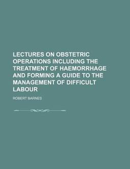 Lectures on Obstetric Operations; Including the Treatment of Haemorrhage, and Forming a Guide to the Management of Difficult Labour