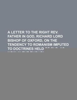 A Letter to the Right Rev Father in God, Richard Lord Bishop of Oxford, on the Tendency to Romanism Imputed to Doctrines Held of Old, As Now