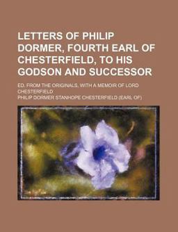 Letters of Philip Dormer, Fourth Earl of Chesterfield, to His Godson and Successor