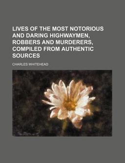 Lives of the Most Notorious and Daring Highwaymen, Robbers and Murderers, Compiled from Authentic Sources