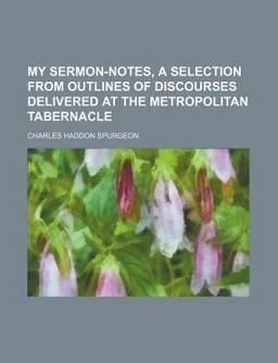 My Sermon-Notes; a Selection from Outlines of Discourses Delivered at the Metropolitan Tabernacle