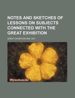 Notes and Sketches of Lessons on Subjects Connected with the Great Exhibition Notes and Sketches of Lessons on Subjects Connected with the Great Exhibition
