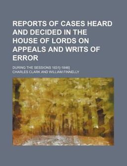Reports of Cases Heard and Decided in the House of Lords on Appeals and Writs of Error; During the Sessions 1831[-1846]