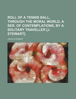 Roll of a Tennis Ball, Through the Moral World, a Ser of Contemplations, by a Solitary Traveller [J Stewart]