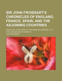 Sir John Froissart's Chronicles of England, France, Spain, and the Adjoining Countries