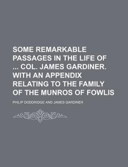 Some Remarkable Passages in the Life of Col James Gardiner with an Appendix Relating to the Family of the Munros of Fowlis