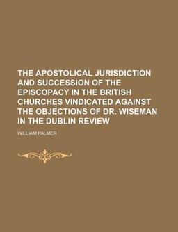 The Apostolical Jurisdiction and Succession of the Episcopacy in the British Churches Vindicated Against the Objections of Dr Wiseman In