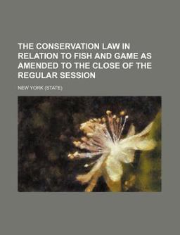 The Conservation Law in Relation to Fish and Game As Amended to the Close of the Regular Session