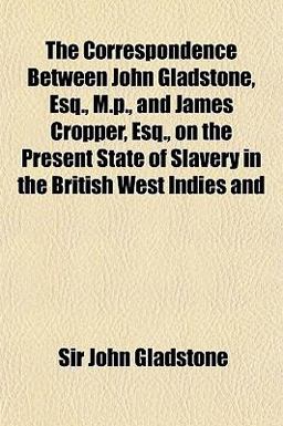 The Correspondence Between John Gladstone, Esq , M P , and James Cropper, Esq , on the Present State of Slavery in the British West Indies And