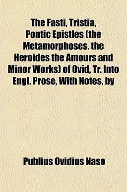 The Fasti, Tristia, Pontic Epistles of Ovid, Tr into Engl Prose, with Notes, By