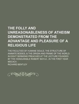 The Folly and Unreasonableness of Atheism Demonstrated from the Advantage and Pleasure of a Religious Life