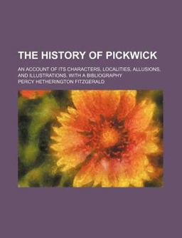 The History of Pickwick; an Account of Its Characters, Localities, Allusions, and Illustrations with a Bibliography