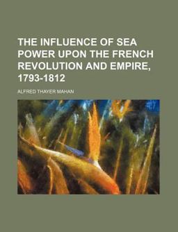 The Influence of Sea Power upon the French Revolution and Empire, 1793-1812