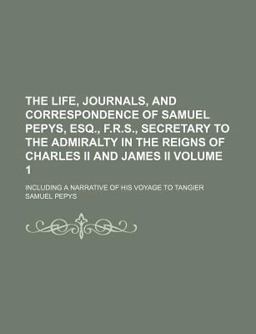 The Life, Journals, and Correspondence of Samuel Pepys, Esq , F R S , Secretary to the Admiralty in the Reigns of Charles II and James II