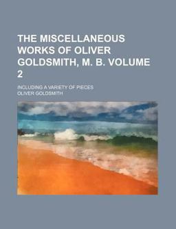 The Miscellaneous Works of Oliver Goldsmith, M B; Including a Variety of Pieces