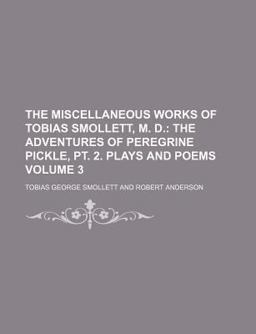 The Miscellaneous Works of Tobias Smollett, M D; the Adventures of Peregrine Pickle, Pt 2 Plays and Poems