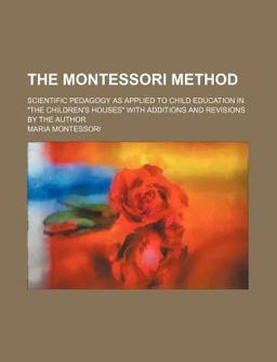 The Montessori Method; Scientific Pedagogy As Applied to Child Education in the Children's Houses with Additions and Revisions by the Author