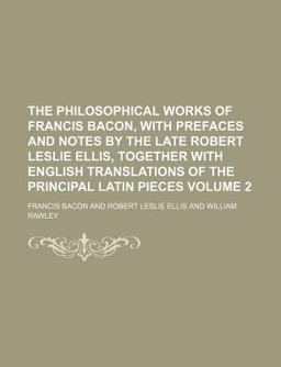 The Philosophical Works of Francis Bacon, with Prefaces and Notes by the Late Robert Leslie Ellis, Together with English Translations Of