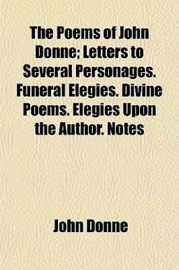 The Poems of John Donne; Letters to Several Personages Funeral Elegies Divine Poems Elegies upon the Author Notes