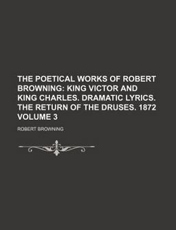 The Poetical Works of Robert Browning; King Victor and King Charles Dramatic Lyrics the Return of the Druses 1872