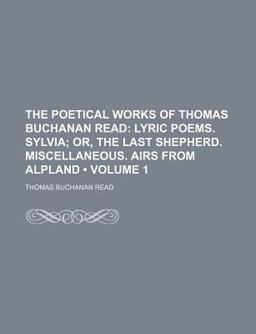 The Poetical Works of Thomas Buchanan Read; Lyric Poems Sylvia; or, the Last Shepherd Miscellaneous Airs from Alpland