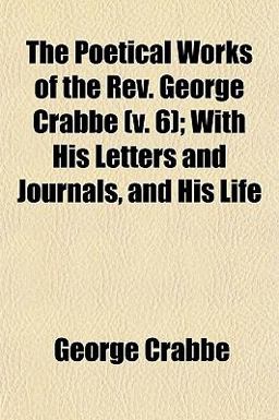 The Poetical Works of the Rev George Crabbe; with His Letters and Journals, and His Life The Poetical Works of the Rev George Crabbe; with His Letters and Journals, and His Life
