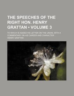 The Speeches of the Right Hon Henry Grattan; to Which Is Added His Letter on the Union, with a Commentary on His Career and Character
