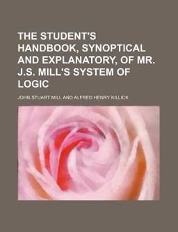The Student's Handbook, Synoptical and Explanatory, of Mr J S Mill's System of Logic