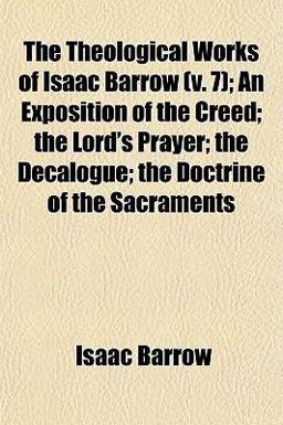 The Theological Works of Isaac Barrow; an Exposition of the Creed; the Lord's Prayer; the Decalogue; the Doctrine of the Sacraments