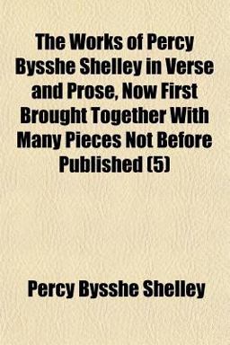 The Works of Percy Bysshe Shelley in Verse and Prose, Now First Brought Together with Many Pieces Not Before Published