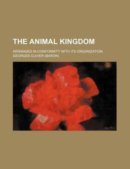 The Animal Kingdom; Arranged in Conformity with Its Organization The Animal Kingdom; Arranged in Conformity with Its Organization