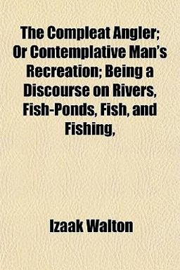 The Compleat Angler; or Contemplative Man's Recreation; Being a Discourse on Rivers, Fish-Ponds, Fish, and Fishing