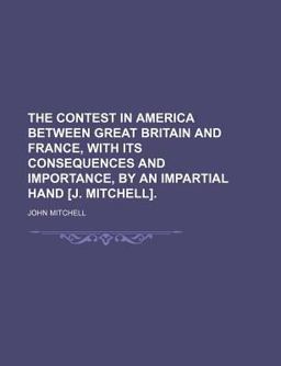 The Contest in America Between Great Britain and France, with Its Consequences and Importance, by an Impartial Hand [J Mitchell]