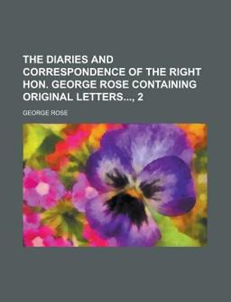 The Diaries and Correspondence of the Right Hon George Rose Containing Original Letters