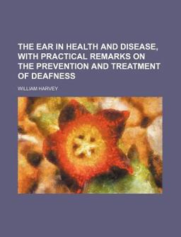 The Ear in Health and Disease, with Practical Remarks on the Prevention and Treatment of Deafness