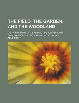 The Field, the Garden, and the Woodland; or, Interesting Facts Respecting Flowers and Plants in General Designed for the Young