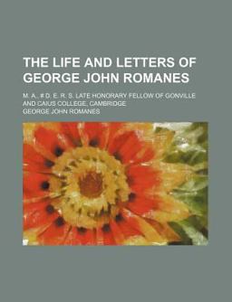 The Life and Letters of George John Romanes; M a , # D E R S Late Honorary Fellow of Gonville and Caius College, Cambridge The Life and Letters of George John Romanes; M a , # D E R S Late Honorary Fellow of Gonville and Caius College, Cambridge