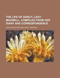 The Life of Darcy, Lady Maxwell, Compiled from Her Diary and Correspondence
