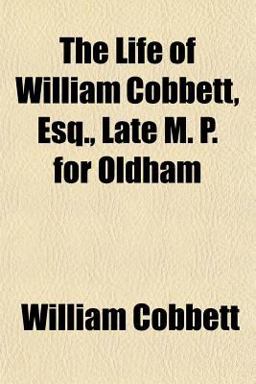 The Life of William Cobbett, Esq , Late M P for Oldham
