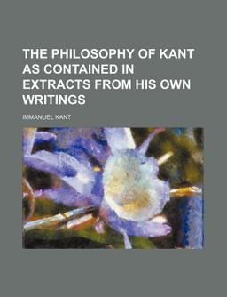 The Philosophy of Kant As Contained in Extracts from His Own Writings
