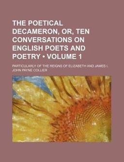 The Poetical Decameron, or, Ten Conversations on English Poets and Poetry; Particularly of the Reigns of Elizabeth and James I