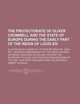 The Protectorate of Oliver Cromwell and the State of Europe During the Early Part of the Reign of Louis Xiv The Protectorate of Oliver Cromwell and the State of Europe During the Early Part of the Reign of Louis Xiv