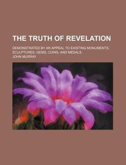 The Truth of Revelation; Demonstrated by an Appeal to Existing Monuments, Sculptures, Gems, Coins, and Medals