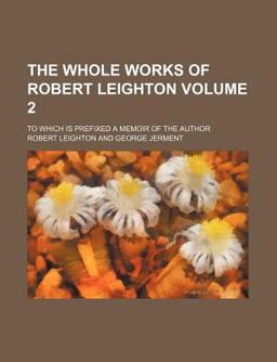 The Whole Works of Robert Leighton; to Which Is Prefixed a Memoir of the Author