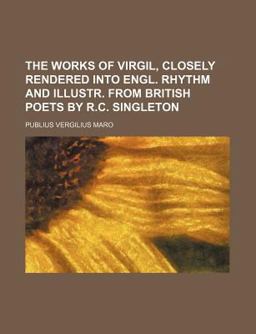 The Works of Virgil, Closely Rendered into Engl Rhythm and Illustr from British Poets by R C Singleton