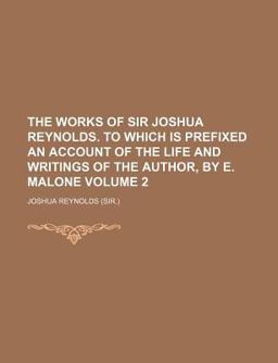 The Works of Sir Joshua Reynolds to Which Is Prefixed an Account of the Life and Writings of the Author, by E Malone