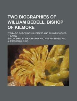 Two Biographies of William Bedell, Bishop of Kilmore; with a Selection of His Letters and an Unpublished Treatise Two Biographies of William Bedell, Bishop of Kilmore; with a Selection of His Letters and an Unpublished Treatise