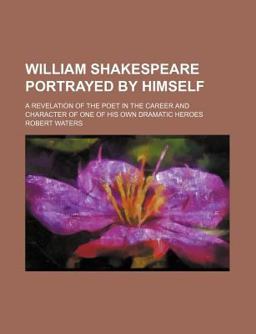 William Shakespeare Portrayed by Himself; a Revelation of the Poet in the Career and Character of One of His Own Dramatic Heroes