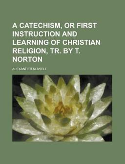 A Catechism, or First Instruction and Learning of Christian Religion, Tr by T Norton